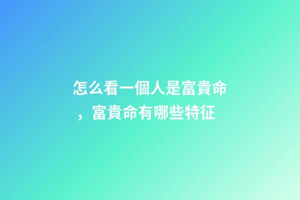 怎么看一個人是富貴命，富貴命有哪些特征